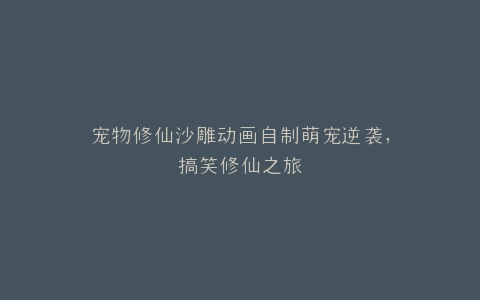 宠物修仙沙雕动画自制萌宠逆袭,搞笑修仙之旅