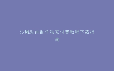 沙雕动画制作独家付费教程下载指南