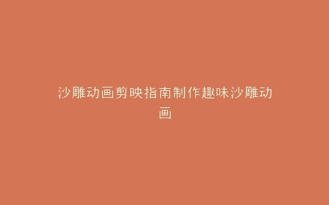 沙雕动画剪映指南制作趣味沙雕动画