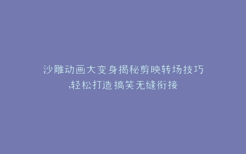 沙雕动画大变身揭秘剪映转场技巧,轻松打造搞笑无缝衔接