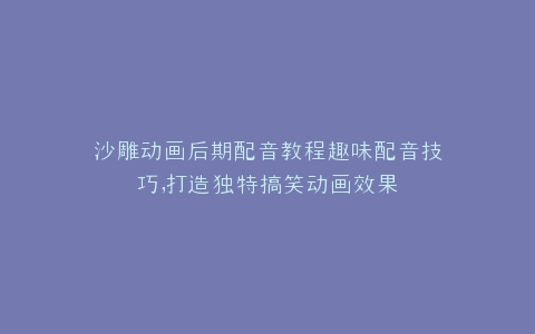 沙雕动画后期配音教程趣味配音技巧,打造独特搞笑动画效果
