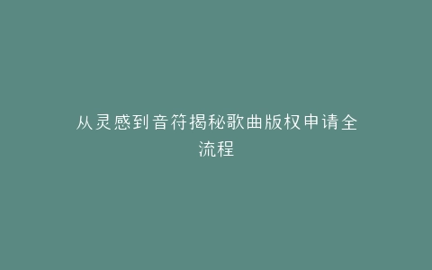 从灵感到音符揭秘歌曲版权申请全流程