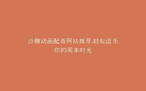 沙雕动画配音网站推荐,轻松逗乐你的周末时光