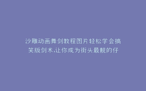 沙雕动画舞剑教程图片轻松学会搞笑版剑术,让你成为街头最靓的仔