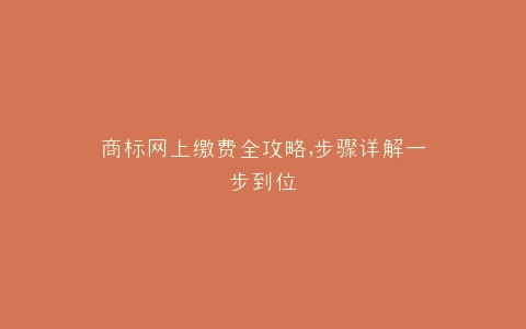 商标网上缴费全攻略,步骤详解一步到位