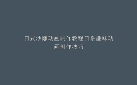 日式沙雕动画制作教程日系趣味动画创作技巧