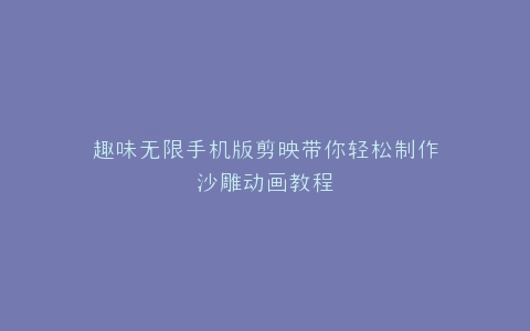 趣味无限手机版剪映带你轻松制作沙雕动画教程