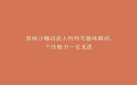 剪映沙雕动画人物特写趣味瞬间,个性魅力一览无遗