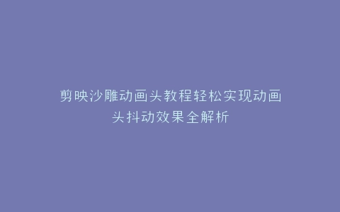 剪映沙雕动画头教程轻松实现动画头抖动效果全解析