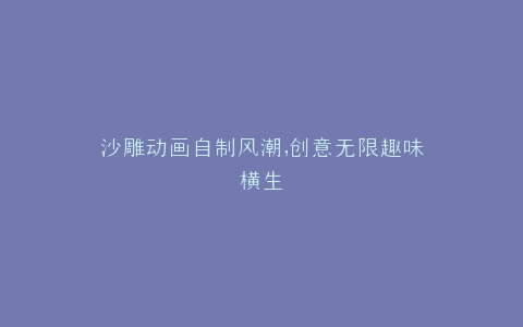 沙雕动画自制风潮,创意无限趣味横生