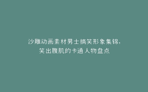 沙雕动画素材男士搞笑形象集锦,笑出腹肌的卡通人物盘点