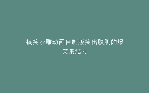 搞笑沙雕动画自制版笑出腹肌的爆笑集结号
