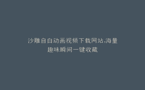沙雕自白动画视频下载网站,海量趣味瞬间一键收藏