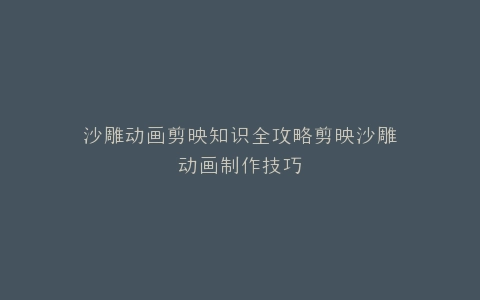 沙雕动画剪映知识全攻略剪映沙雕动画制作技巧