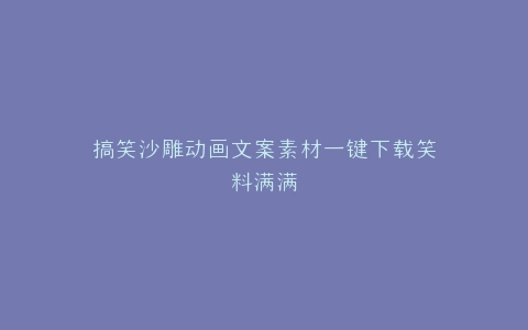 搞笑沙雕动画文案素材一键下载笑料满满