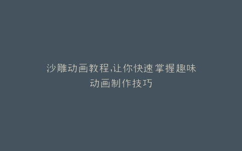 沙雕动画教程,让你快速掌握趣味动画制作技巧
