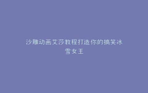 沙雕动画艾莎教程打造你的搞笑冰雪女王