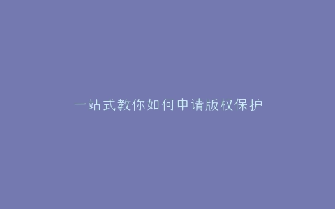 一站式教你如何申请版权保护