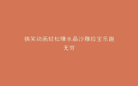 搞笑动画轻松赚水晶沙雕捡宝乐趣无穷