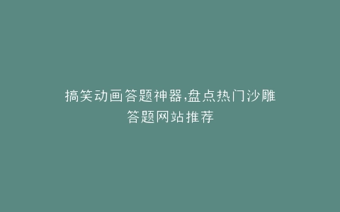 搞笑动画答题神器,盘点热门沙雕答题网站推荐