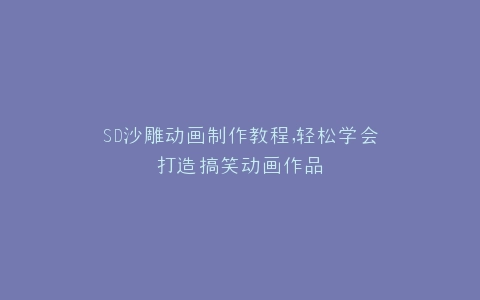 SD沙雕动画制作教程,轻松学会打造搞笑动画作品
