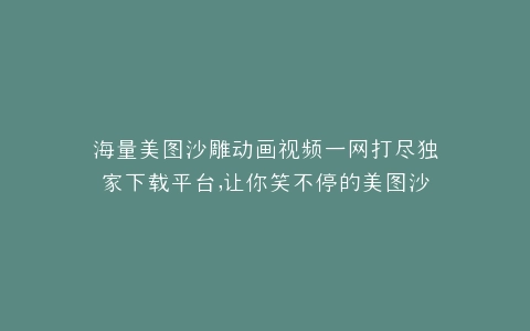海量美图沙雕动画视频一网打尽独家下载平台,让你笑不停的美图沙雕动画天堂