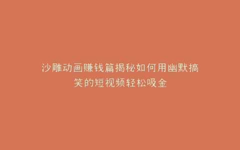 沙雕动画赚钱篇揭秘如何用幽默搞笑的短视频轻松吸金
