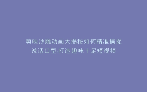 剪映沙雕动画大揭秘如何精准捕捉说话口型,打造趣味十足短视频