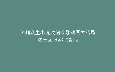 笑翻众生小说改编沙雕动画大结局,欢乐无限,敬请期待