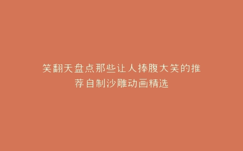 笑翻天盘点那些让人捧腹大笑的推荐自制沙雕动画精选