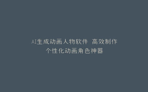 AI生成动画人物软件 高效制作个性化动画角色神器