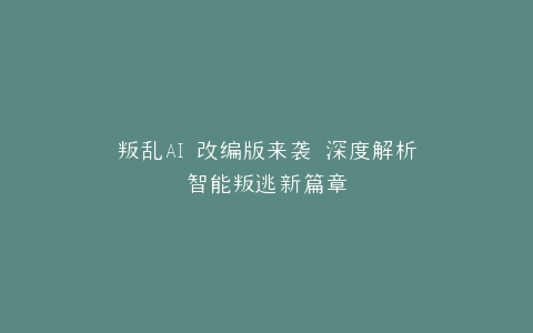 叛乱AI 改编版来袭 深度解析智能叛逃新篇章