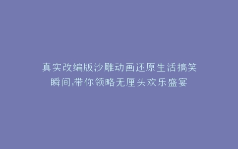 真实改编版沙雕动画还原生活搞笑瞬间,带你领略无厘头欢乐盛宴