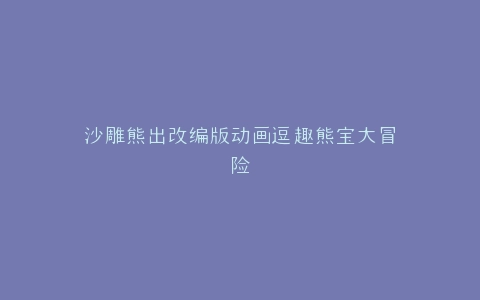 沙雕熊出改编版动画逗趣熊宝大冒险