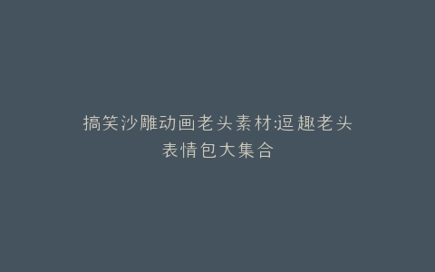 搞笑沙雕动画老头素材逗趣老头表情包大集合
