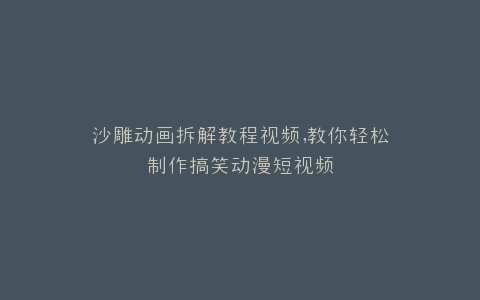 沙雕动画拆解教程视频,教你轻松制作搞笑动漫短视频