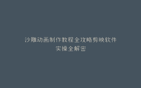 沙雕动画制作教程全攻略剪映软件实操全解密