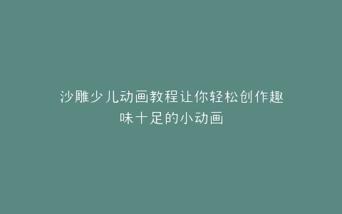 沙雕少儿动画教程让你轻松创作趣味十足的小动画