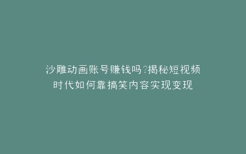 沙雕动画账号赚钱吗?揭秘短视频时代如何靠搞笑内容实现变现