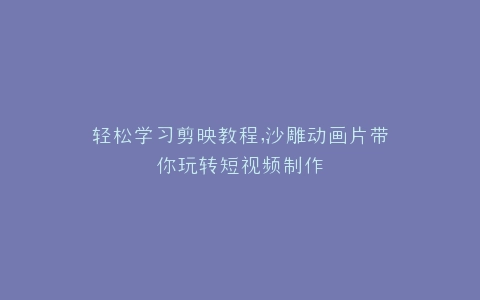 轻松学习剪映教程,沙雕动画片带你玩转短视频制作
