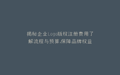 揭秘企业Logo版权注册费用了解流程与预算,保障品牌权益