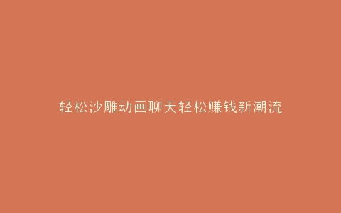 轻松沙雕动画聊天轻松赚钱新潮流