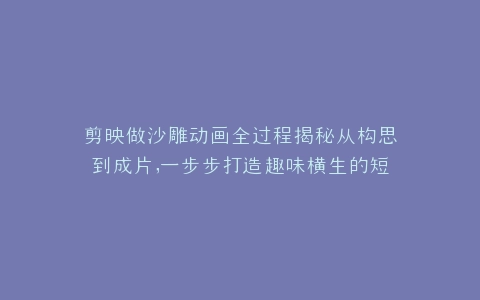 剪映做沙雕动画全过程揭秘从构思到成片,一步步打造趣味横生的短视频
