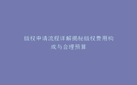 版权申请流程详解揭秘版权费用构成与合理预算