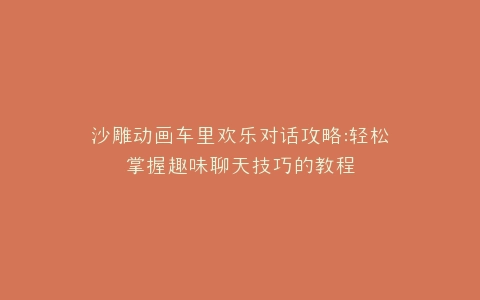 沙雕动画车里欢乐对话攻略趣味聊天技巧的教程