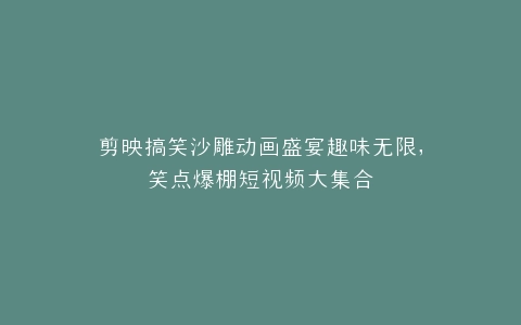 剪映搞笑沙雕动画盛宴趣味无限,笑点爆棚短视频大集合
