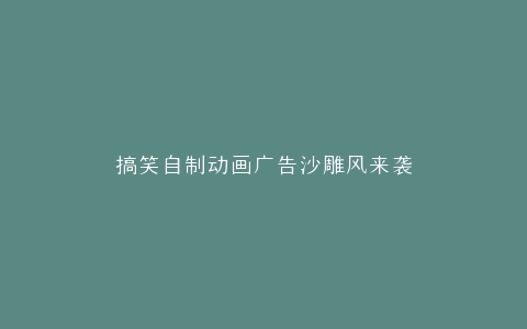 搞笑自制动画广告沙雕风来袭
