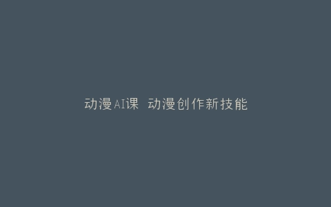 动漫AI课 动漫创作新技能