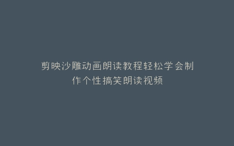 剪映沙雕动画朗读教程轻松学会制作个性搞笑朗读视频