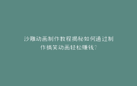 沙雕动画制作教程揭秘如何通过制作搞笑动画轻松赚钱?